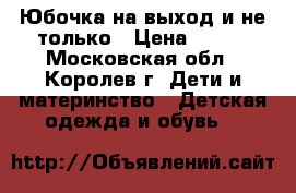 Юбочка на выход и не только › Цена ­ 400 - Московская обл., Королев г. Дети и материнство » Детская одежда и обувь   
